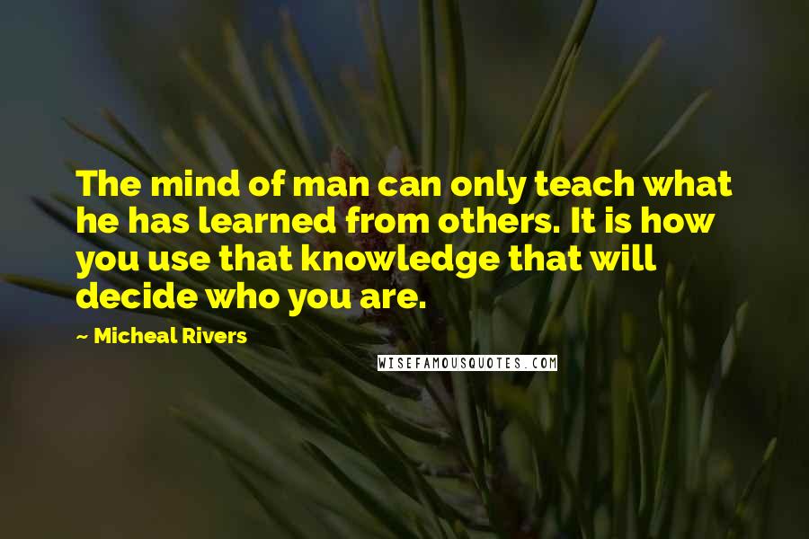 Micheal Rivers Quotes: The mind of man can only teach what he has learned from others. It is how you use that knowledge that will decide who you are.