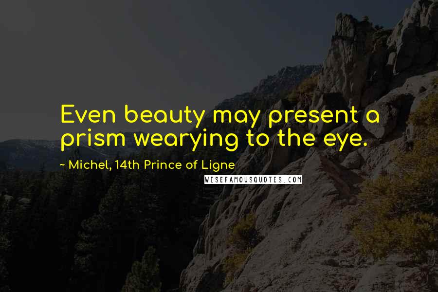 Michel, 14th Prince Of Ligne Quotes: Even beauty may present a prism wearying to the eye.