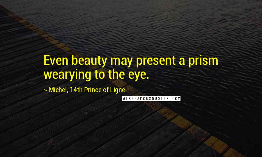 Michel, 14th Prince Of Ligne Quotes: Even beauty may present a prism wearying to the eye.