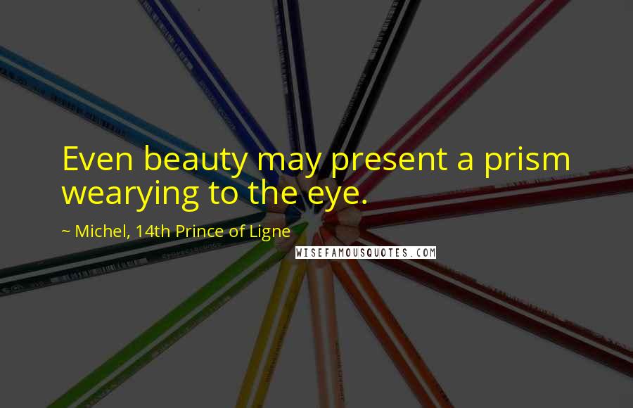 Michel, 14th Prince Of Ligne Quotes: Even beauty may present a prism wearying to the eye.