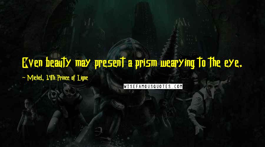 Michel, 14th Prince Of Ligne Quotes: Even beauty may present a prism wearying to the eye.