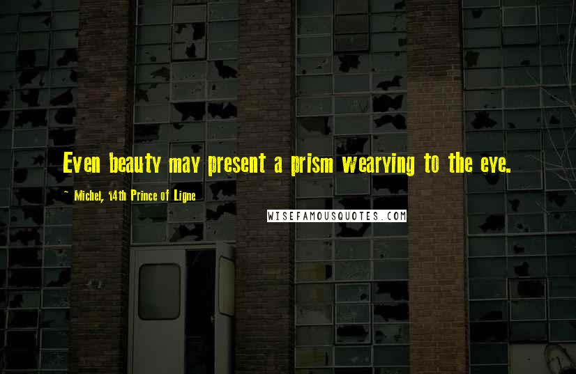 Michel, 14th Prince Of Ligne Quotes: Even beauty may present a prism wearying to the eye.