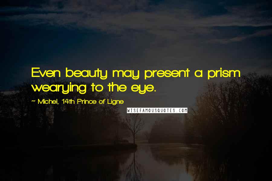 Michel, 14th Prince Of Ligne Quotes: Even beauty may present a prism wearying to the eye.