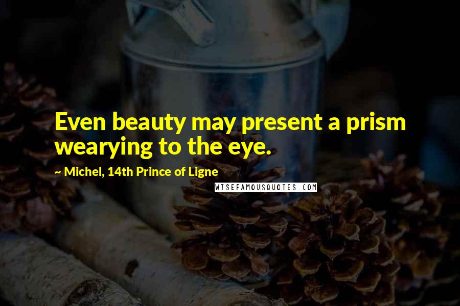 Michel, 14th Prince Of Ligne Quotes: Even beauty may present a prism wearying to the eye.