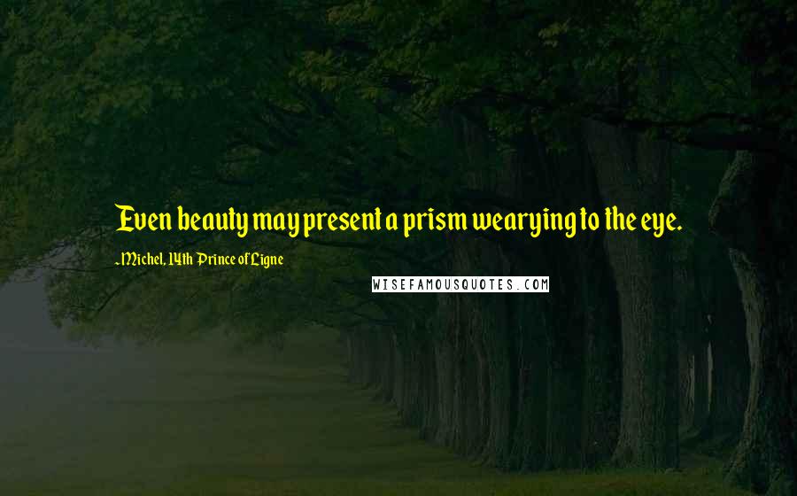 Michel, 14th Prince Of Ligne Quotes: Even beauty may present a prism wearying to the eye.