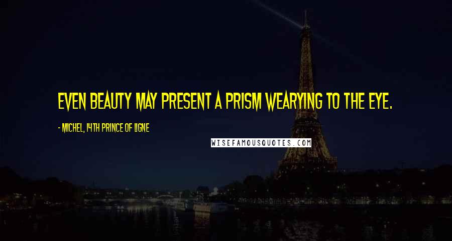 Michel, 14th Prince Of Ligne Quotes: Even beauty may present a prism wearying to the eye.