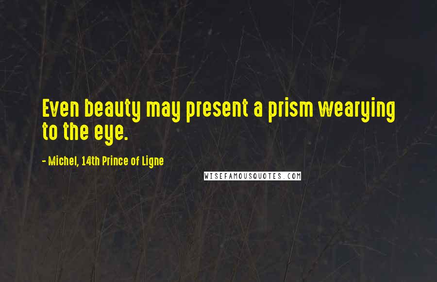 Michel, 14th Prince Of Ligne Quotes: Even beauty may present a prism wearying to the eye.