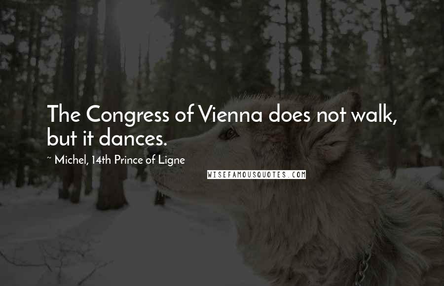 Michel, 14th Prince Of Ligne Quotes: The Congress of Vienna does not walk, but it dances.