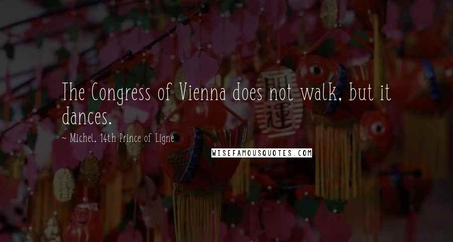 Michel, 14th Prince Of Ligne Quotes: The Congress of Vienna does not walk, but it dances.
