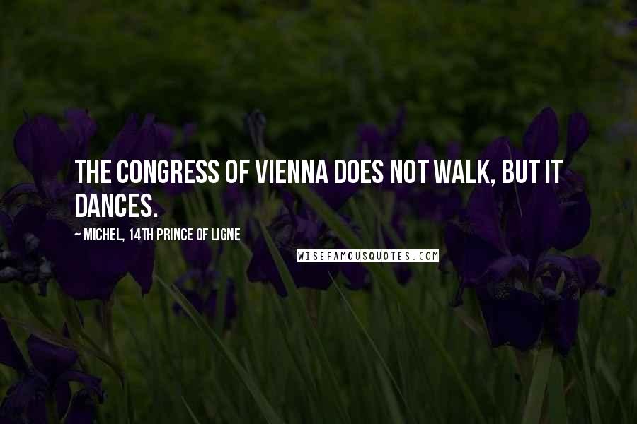 Michel, 14th Prince Of Ligne Quotes: The Congress of Vienna does not walk, but it dances.