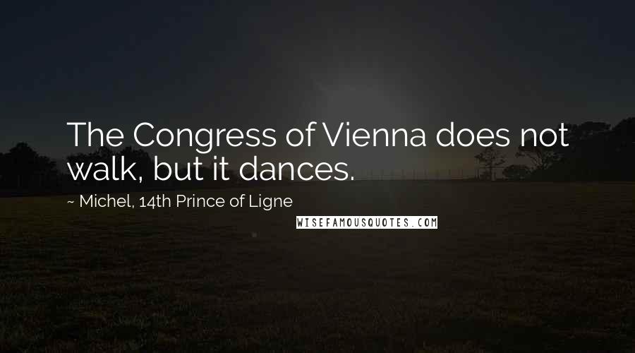 Michel, 14th Prince Of Ligne Quotes: The Congress of Vienna does not walk, but it dances.