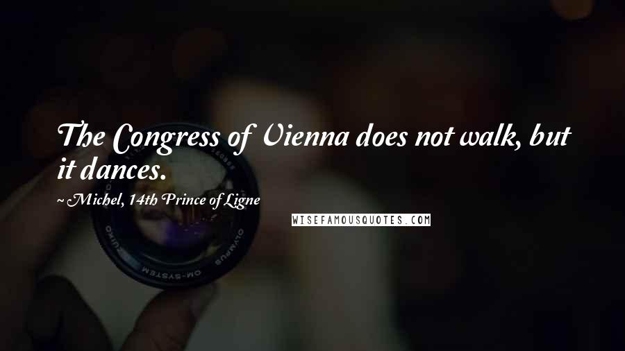 Michel, 14th Prince Of Ligne Quotes: The Congress of Vienna does not walk, but it dances.