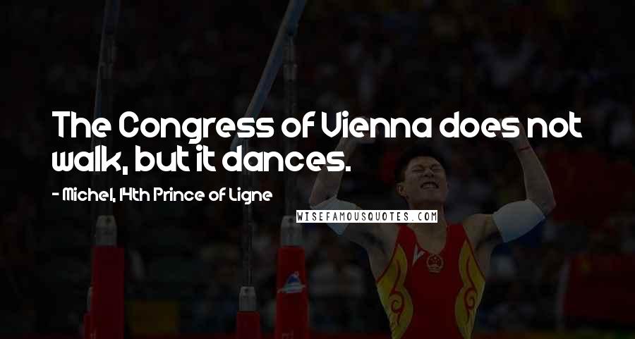 Michel, 14th Prince Of Ligne Quotes: The Congress of Vienna does not walk, but it dances.