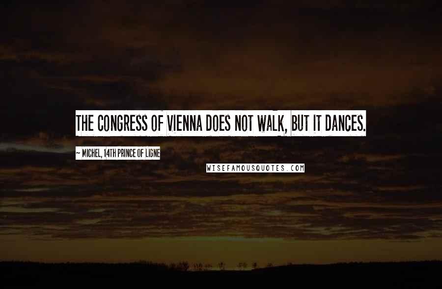 Michel, 14th Prince Of Ligne Quotes: The Congress of Vienna does not walk, but it dances.