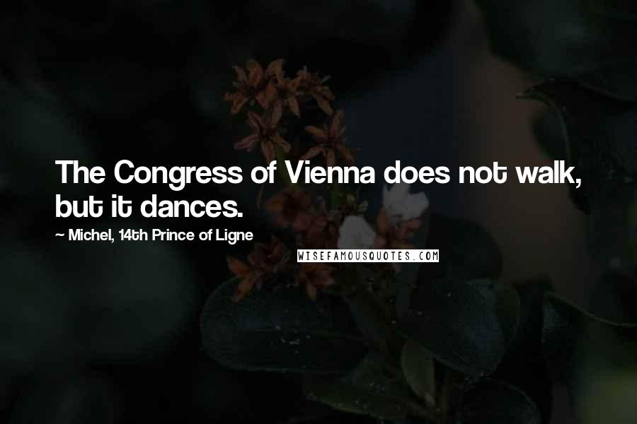 Michel, 14th Prince Of Ligne Quotes: The Congress of Vienna does not walk, but it dances.