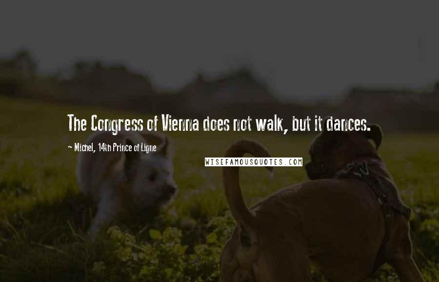 Michel, 14th Prince Of Ligne Quotes: The Congress of Vienna does not walk, but it dances.