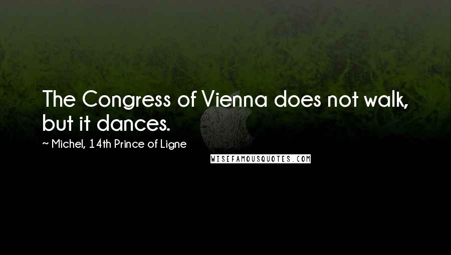 Michel, 14th Prince Of Ligne Quotes: The Congress of Vienna does not walk, but it dances.