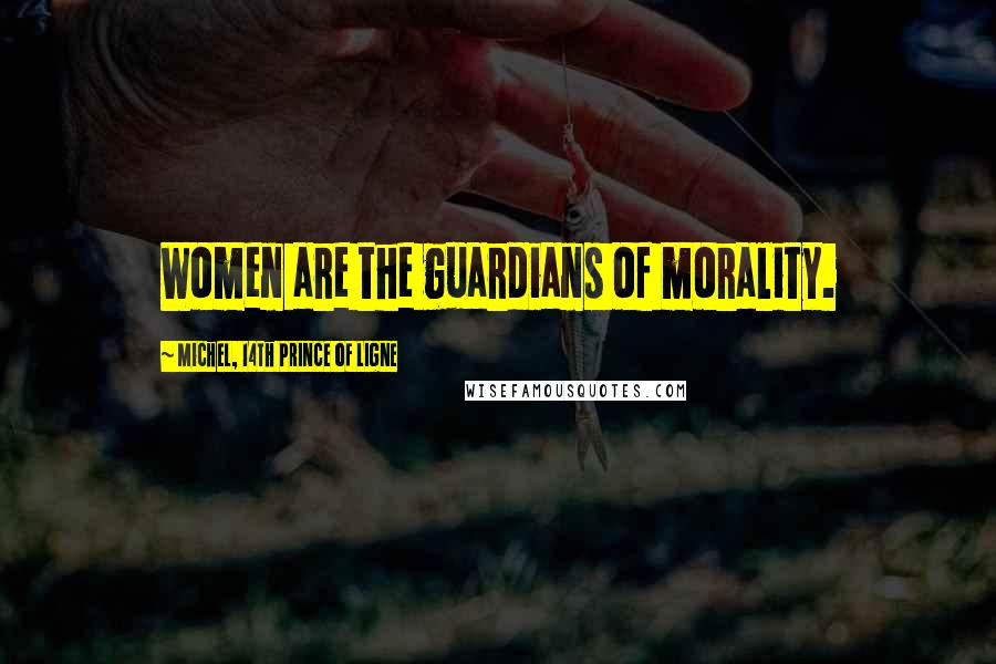 Michel, 14th Prince Of Ligne Quotes: Women are the guardians of morality.
