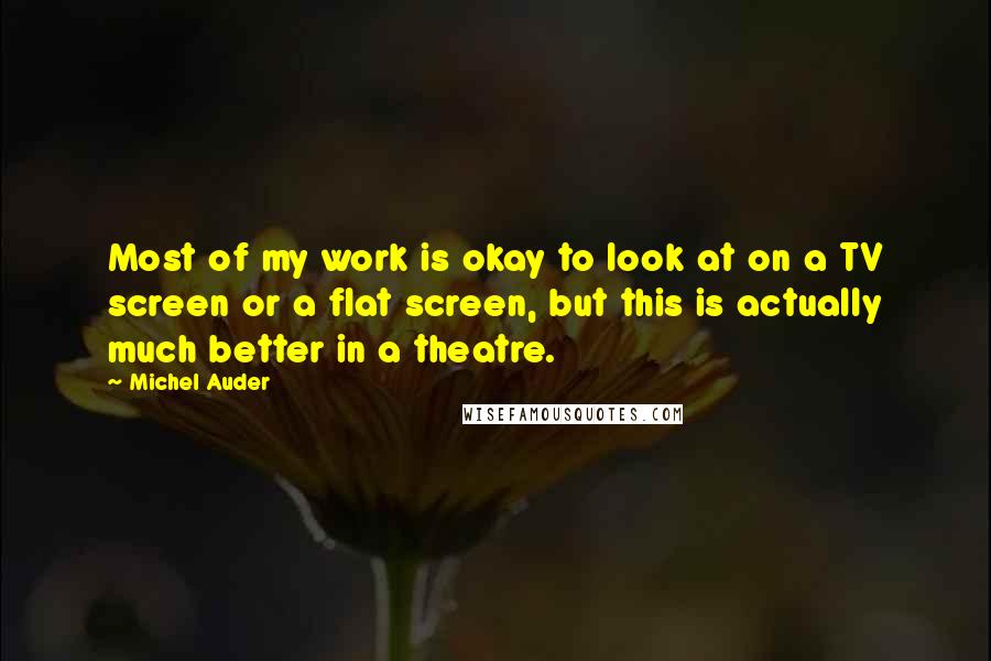 Michel Auder Quotes: Most of my work is okay to look at on a TV screen or a flat screen, but this is actually much better in a theatre.