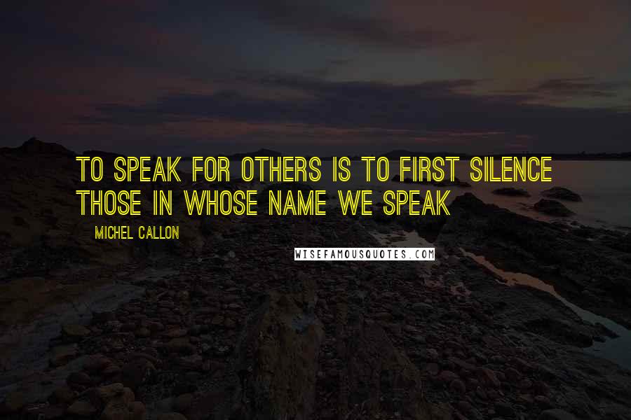 Michel Callon Quotes: To speak for others is to first silence those in whose name we speak