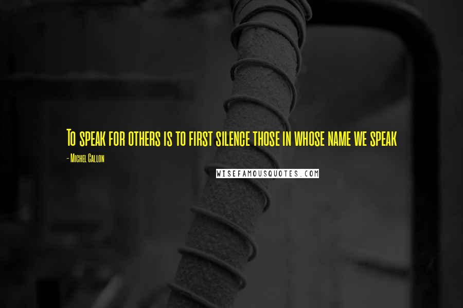 Michel Callon Quotes: To speak for others is to first silence those in whose name we speak
