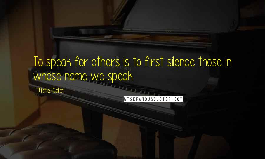 Michel Callon Quotes: To speak for others is to first silence those in whose name we speak