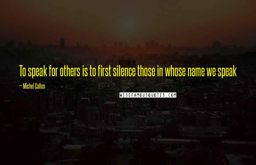 Michel Callon Quotes: To speak for others is to first silence those in whose name we speak