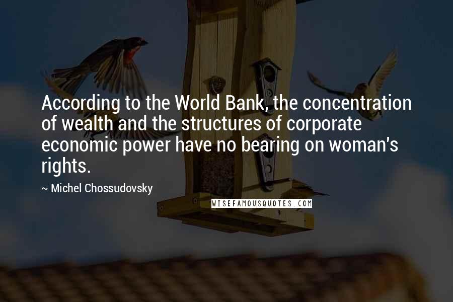 Michel Chossudovsky Quotes: According to the World Bank, the concentration of wealth and the structures of corporate economic power have no bearing on woman's rights.