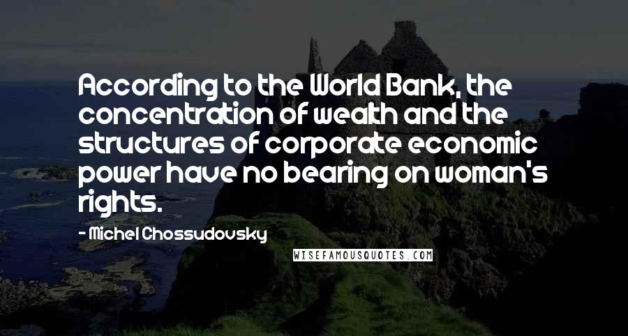 Michel Chossudovsky Quotes: According to the World Bank, the concentration of wealth and the structures of corporate economic power have no bearing on woman's rights.