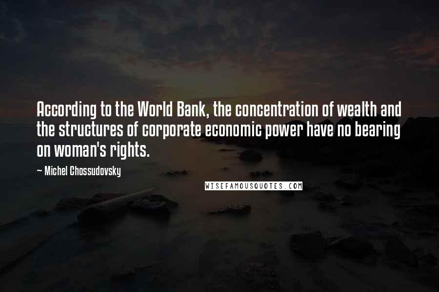 Michel Chossudovsky Quotes: According to the World Bank, the concentration of wealth and the structures of corporate economic power have no bearing on woman's rights.