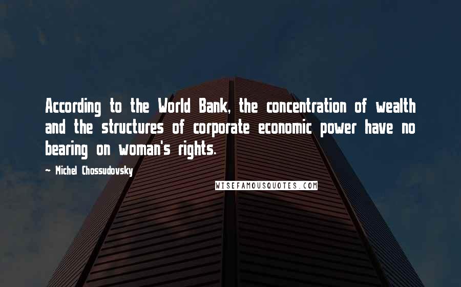 Michel Chossudovsky Quotes: According to the World Bank, the concentration of wealth and the structures of corporate economic power have no bearing on woman's rights.