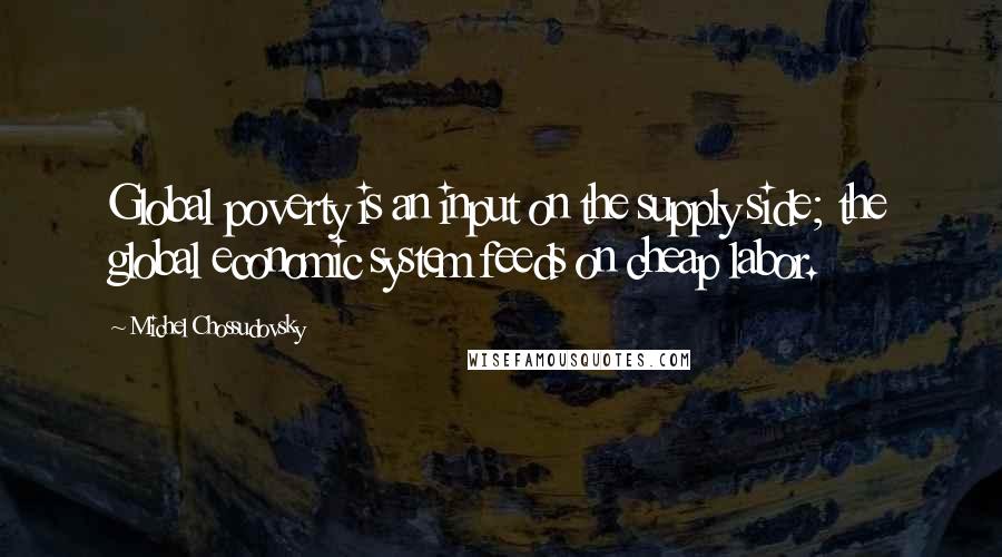 Michel Chossudovsky Quotes: Global poverty is an input on the supply side; the global economic system feeds on cheap labor.