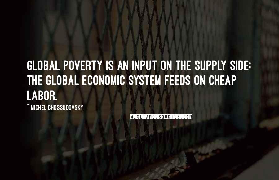 Michel Chossudovsky Quotes: Global poverty is an input on the supply side; the global economic system feeds on cheap labor.