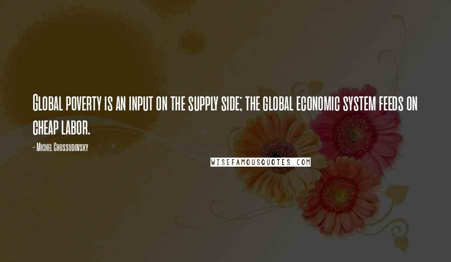 Michel Chossudovsky Quotes: Global poverty is an input on the supply side; the global economic system feeds on cheap labor.