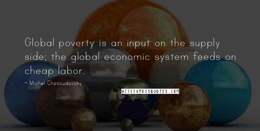 Michel Chossudovsky Quotes: Global poverty is an input on the supply side; the global economic system feeds on cheap labor.