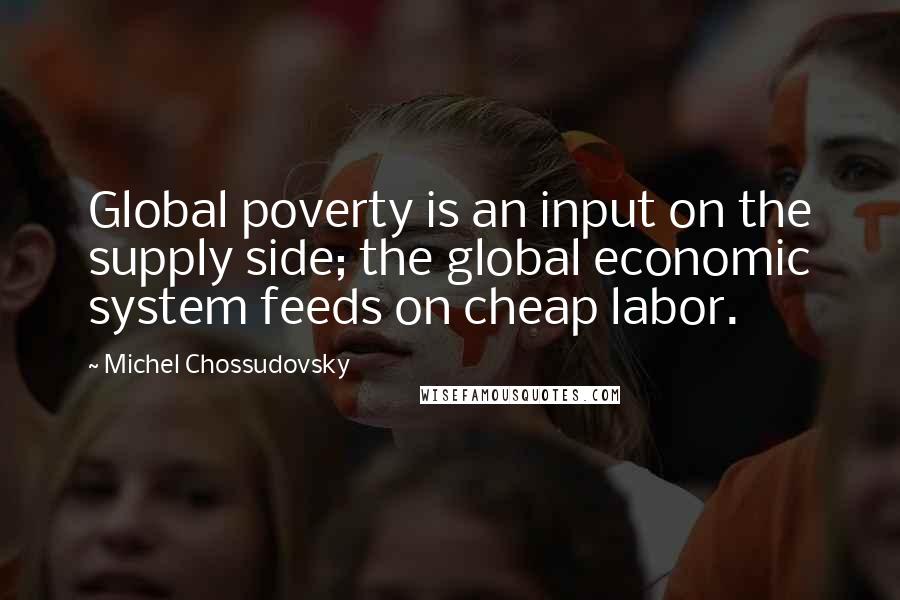 Michel Chossudovsky Quotes: Global poverty is an input on the supply side; the global economic system feeds on cheap labor.