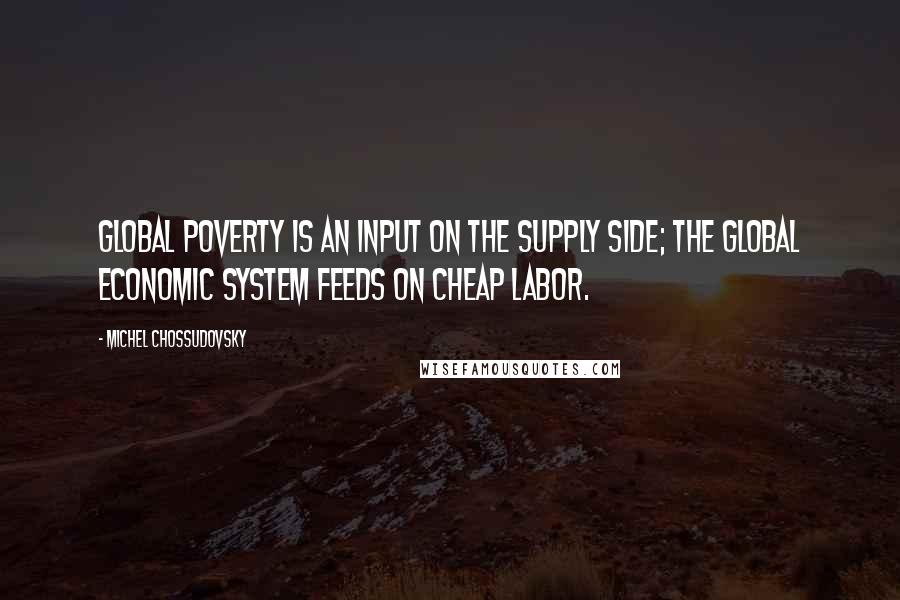Michel Chossudovsky Quotes: Global poverty is an input on the supply side; the global economic system feeds on cheap labor.