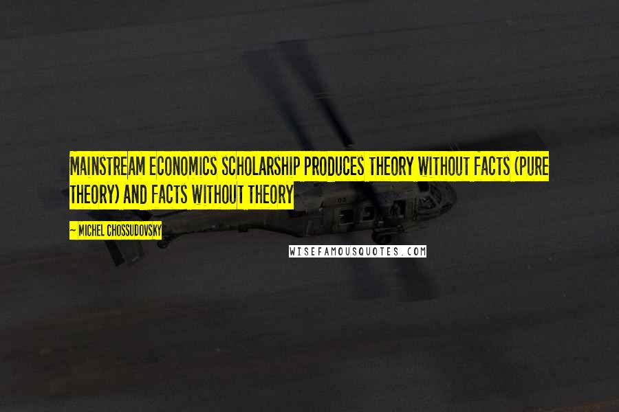 Michel Chossudovsky Quotes: Mainstream economics scholarship produces theory without facts (pure theory) and facts without theory