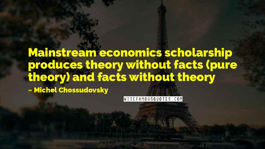 Michel Chossudovsky Quotes: Mainstream economics scholarship produces theory without facts (pure theory) and facts without theory