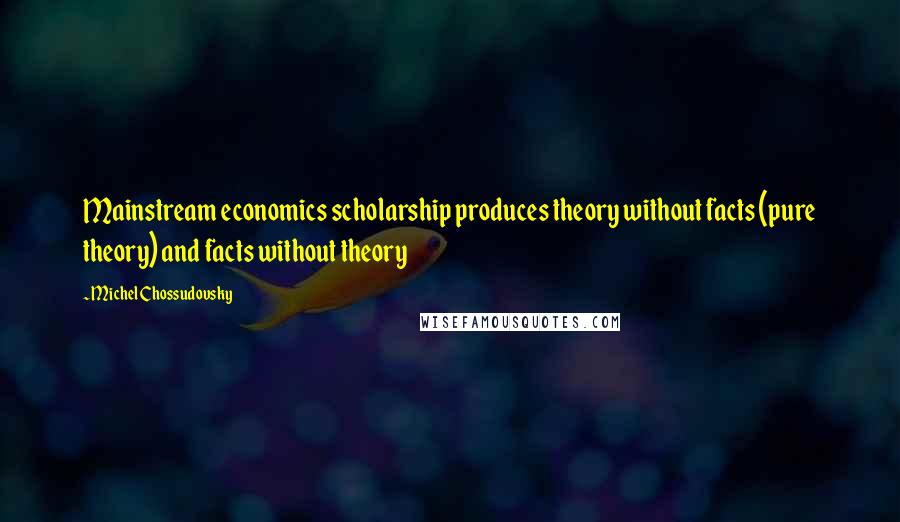 Michel Chossudovsky Quotes: Mainstream economics scholarship produces theory without facts (pure theory) and facts without theory