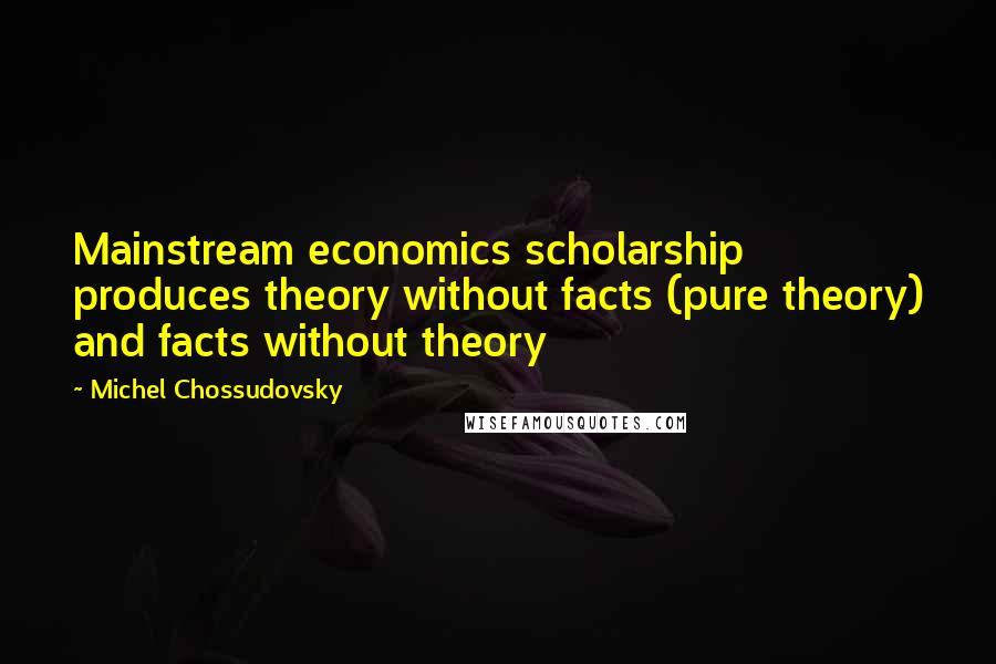 Michel Chossudovsky Quotes: Mainstream economics scholarship produces theory without facts (pure theory) and facts without theory