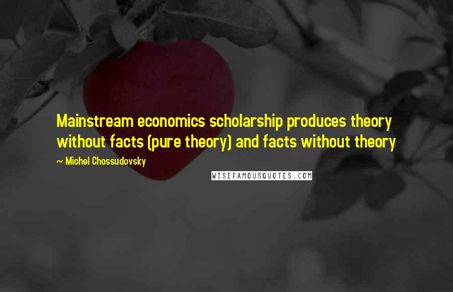 Michel Chossudovsky Quotes: Mainstream economics scholarship produces theory without facts (pure theory) and facts without theory