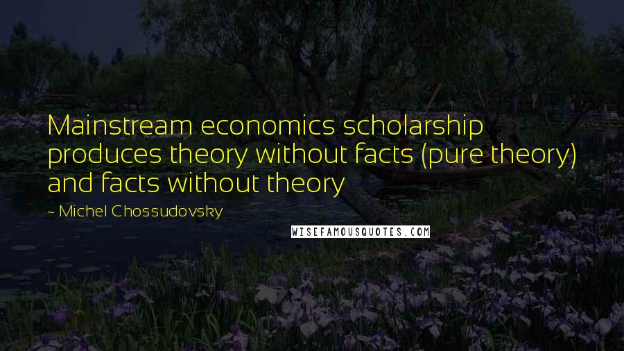 Michel Chossudovsky Quotes: Mainstream economics scholarship produces theory without facts (pure theory) and facts without theory