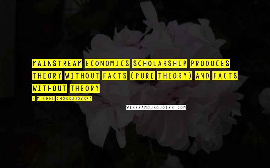 Michel Chossudovsky Quotes: Mainstream economics scholarship produces theory without facts (pure theory) and facts without theory