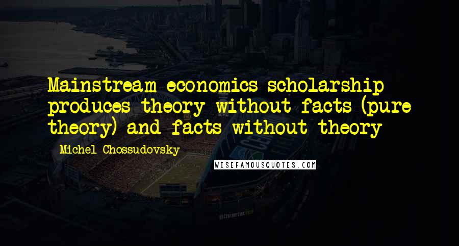 Michel Chossudovsky Quotes: Mainstream economics scholarship produces theory without facts (pure theory) and facts without theory