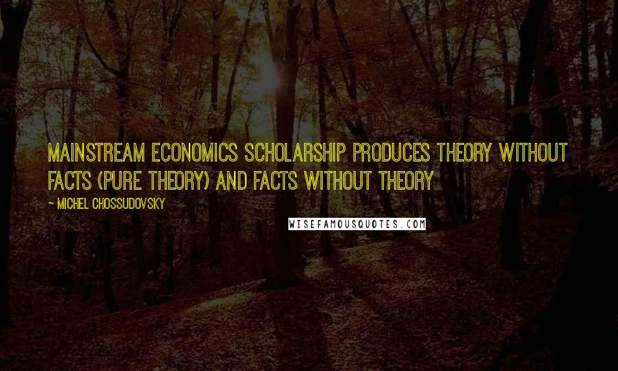 Michel Chossudovsky Quotes: Mainstream economics scholarship produces theory without facts (pure theory) and facts without theory