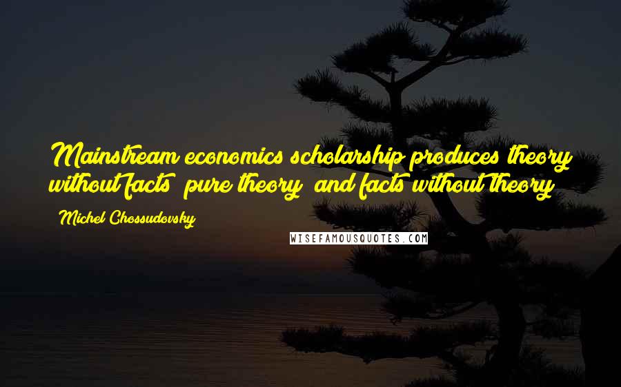 Michel Chossudovsky Quotes: Mainstream economics scholarship produces theory without facts (pure theory) and facts without theory