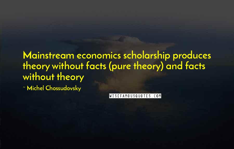 Michel Chossudovsky Quotes: Mainstream economics scholarship produces theory without facts (pure theory) and facts without theory