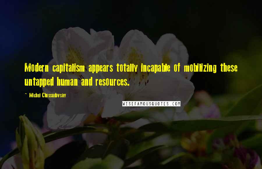 Michel Chossudovsky Quotes: Modern capitalism appears totally incapable of mobilizing these untapped human and resources.