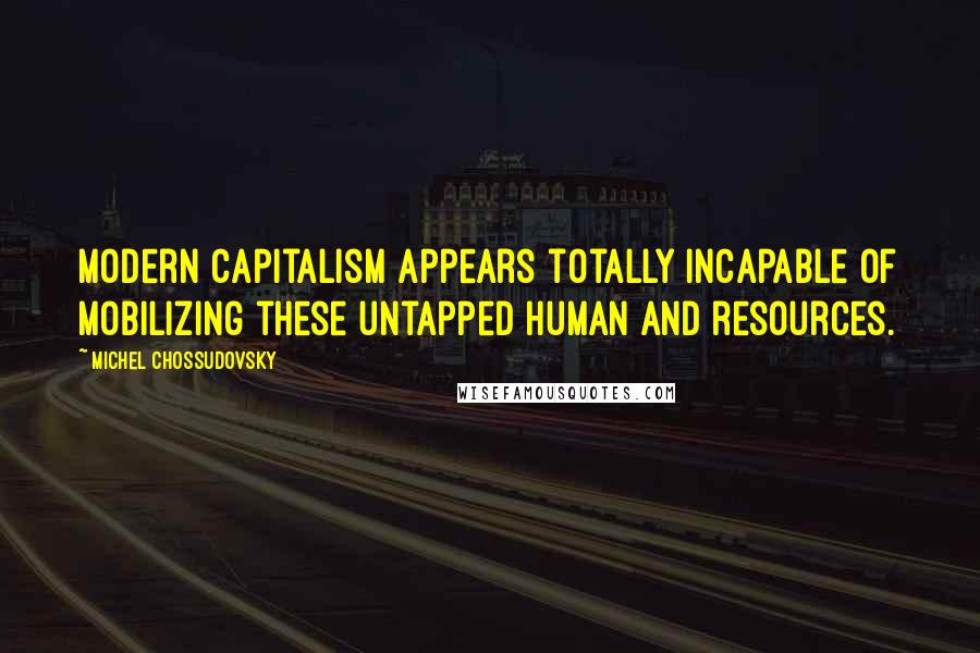 Michel Chossudovsky Quotes: Modern capitalism appears totally incapable of mobilizing these untapped human and resources.